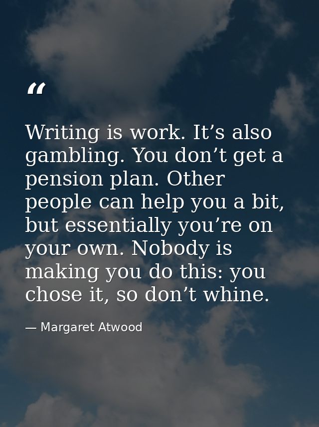 Writing is work. It’s also gambling. You don’t get a pension plan. Other people can help you a bit, but ­essentially you — Margaret Atwood