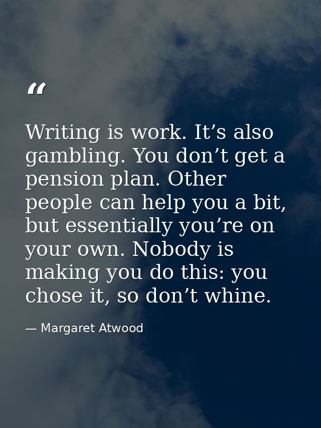Writing is work. It’s also gambling. You don’t get a pension plan. Other people can help you a bit, but ­essentially you — Margaret Atwood