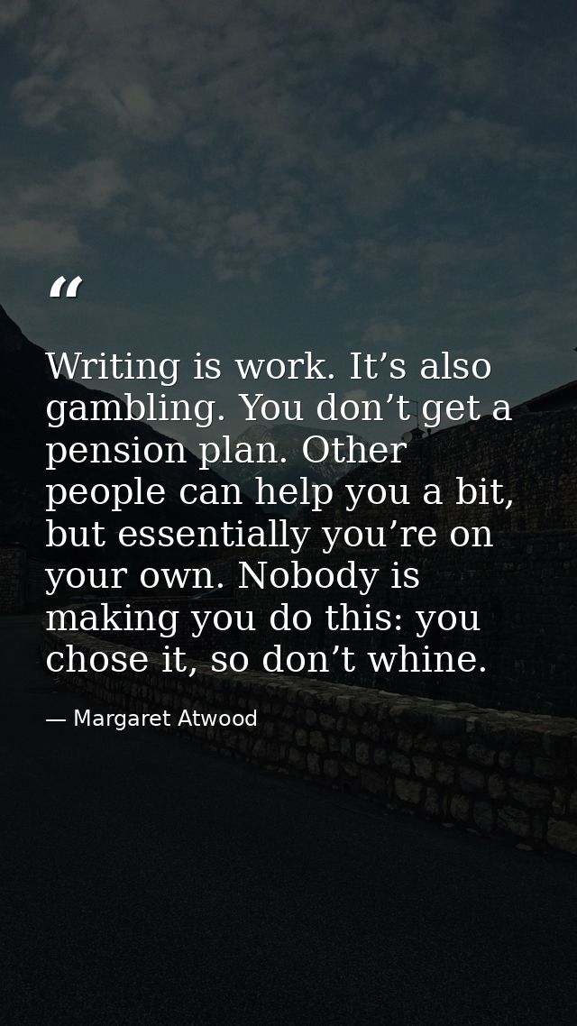 Writing is work. It’s also gambling. You don’t get a pension plan. Other people can help you a bit, but ­essentially you — Margaret Atwood