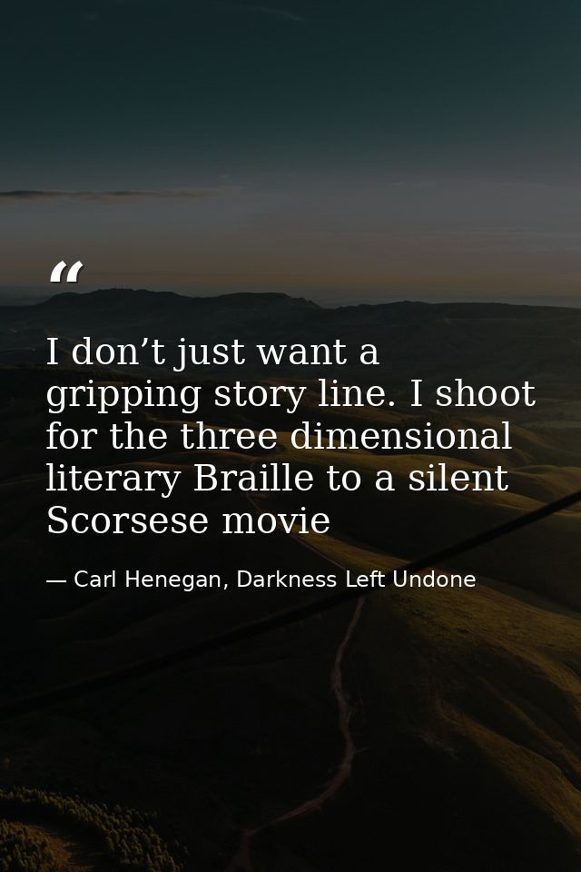 I don’t just want a gripping story line. I shoot for the three dimensional literary Braille to a silent Scorsese movie — Carl Henegan, Darkness Left Undone