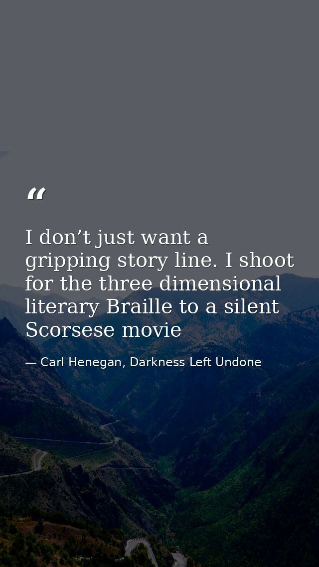 I don’t just want a gripping story line. I shoot for the three dimensional literary Braille to a silent Scorsese movie — Carl Henegan, Darkness Left Undone