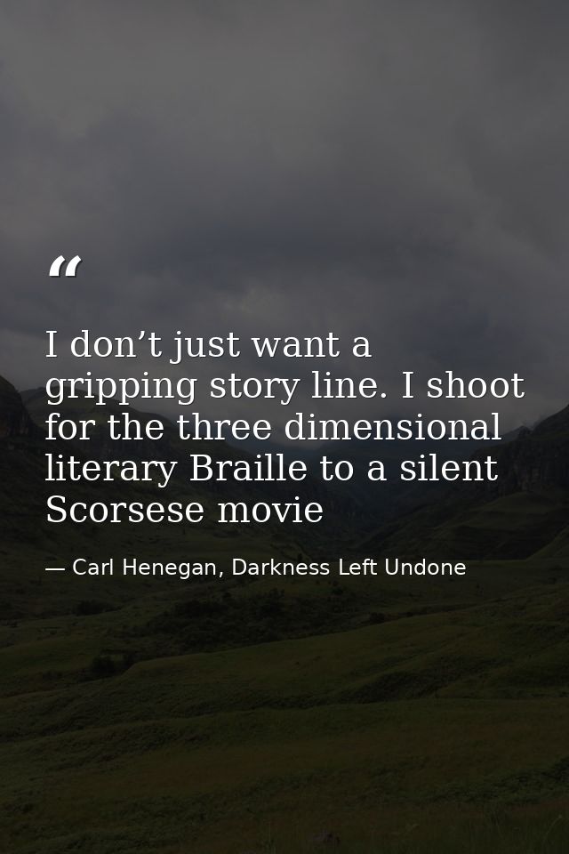 I don’t just want a gripping story line. I shoot for the three dimensional literary Braille to a silent Scorsese movie — Carl Henegan, Darkness Left Undone