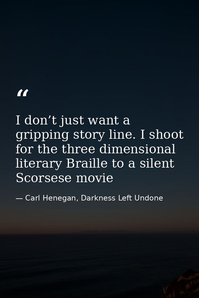 I don’t just want a gripping story line. I shoot for the three dimensional literary Braille to a silent Scorsese movie — Carl Henegan, Darkness Left Undone