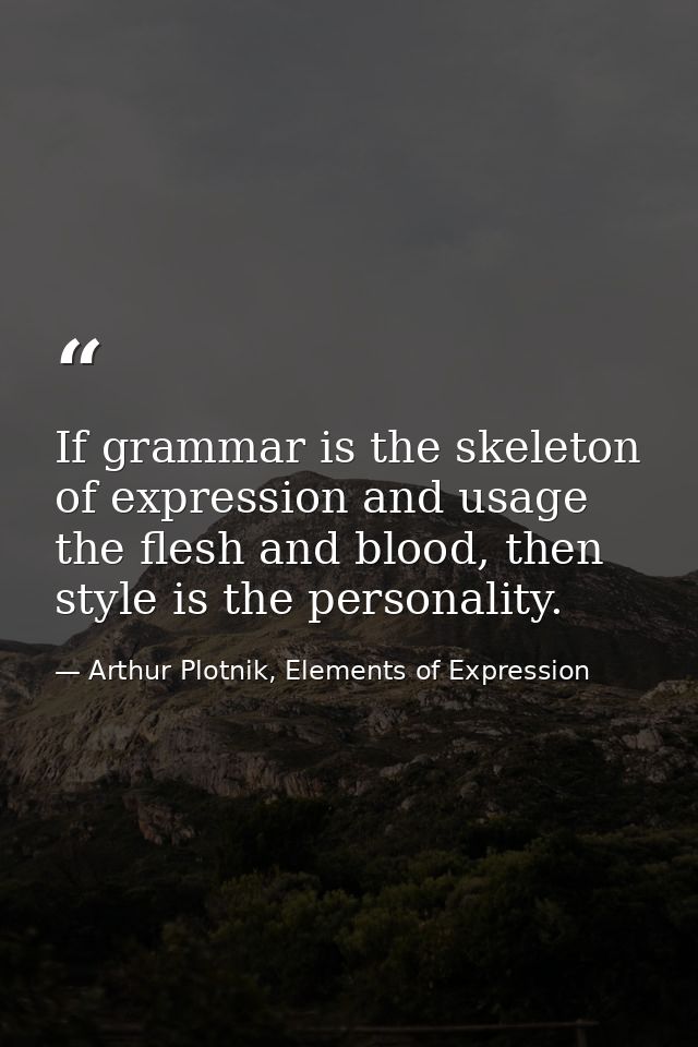 If grammar is the skeleton of expression and usage the flesh and blood, then style is the personality. — Arthur Plotnik, Elements of Expression