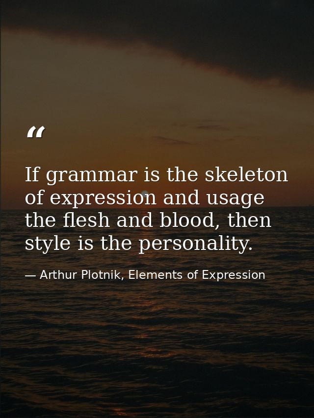 If grammar is the skeleton of expression and usage the flesh and blood, then style is the personality. — Arthur Plotnik, Elements of Expression