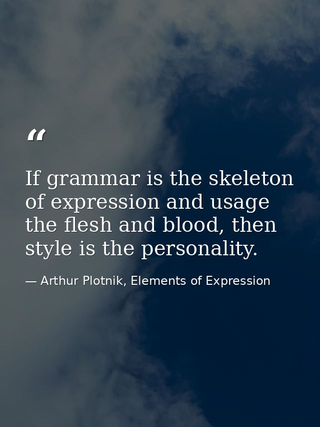 If grammar is the skeleton of expression and usage the flesh and blood, then style is the personality. — Arthur Plotnik, Elements of Expression