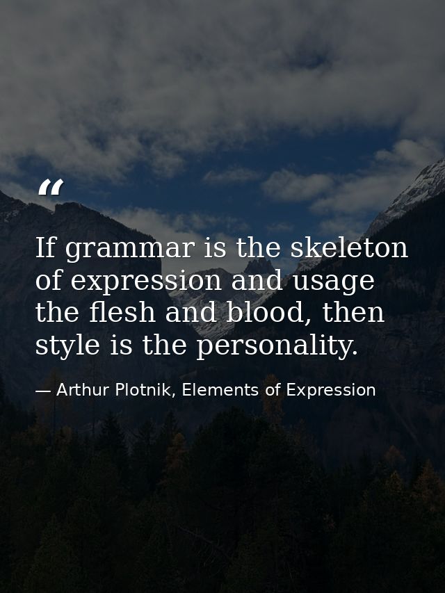 If grammar is the skeleton of expression and usage the flesh and blood, then style is the personality. — Arthur Plotnik, Elements of Expression