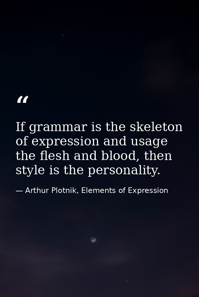 If grammar is the skeleton of expression and usage the flesh and blood, then style is the personality. — Arthur Plotnik, Elements of Expression