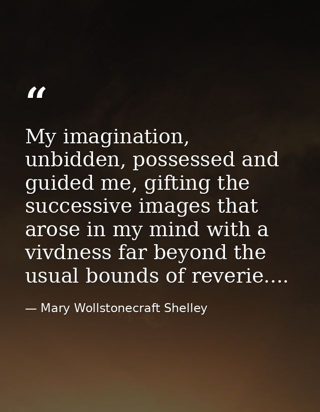 My imagination, unbidden, possessed and guided me, gifting the successive images that arose in my mind with a vivdness f — Mary Wollstonecraft Shelley