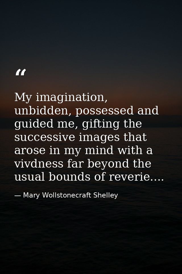 My imagination, unbidden, possessed and guided me, gifting the successive images that arose in my mind with a vivdness f — Mary Wollstonecraft Shelley