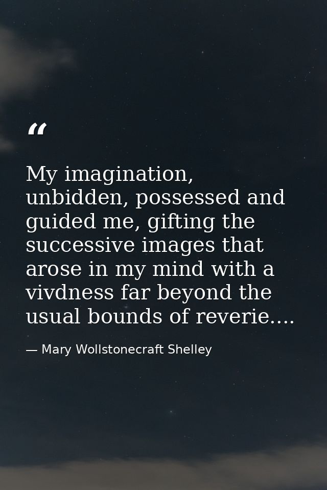 My imagination, unbidden, possessed and guided me, gifting the successive images that arose in my mind with a vivdness f — Mary Wollstonecraft Shelley