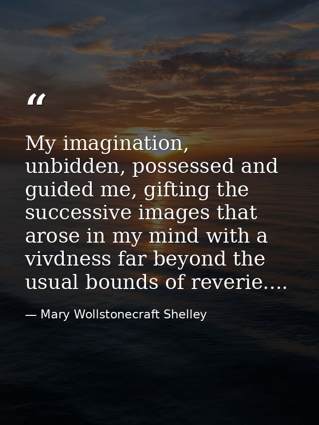 My imagination, unbidden, possessed and guided me, gifting the successive images that arose in my mind with a vivdness f — Mary Wollstonecraft Shelley