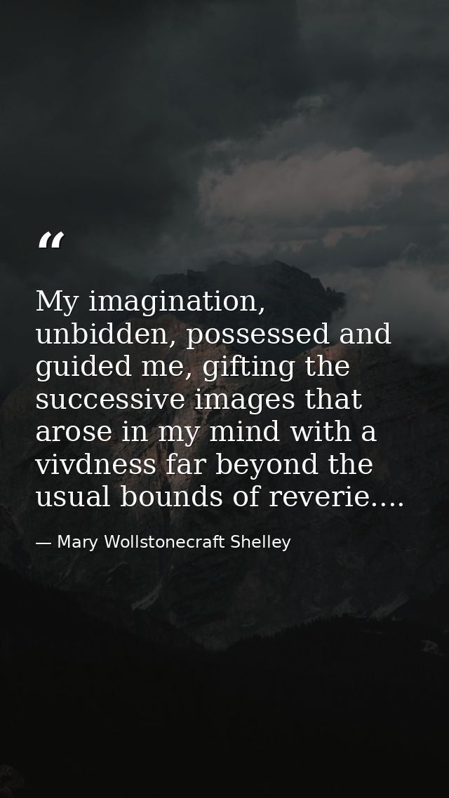 My imagination, unbidden, possessed and guided me, gifting the successive images that arose in my mind with a vivdness f — Mary Wollstonecraft Shelley