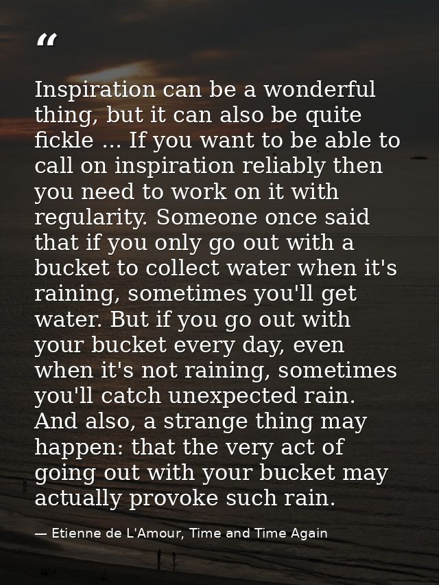 Inspiration can be a wonderful thing, but it can also be quite fickle ... If you want to be able to call on inspiration  — Etienne de L'Amour, Time and Time Again