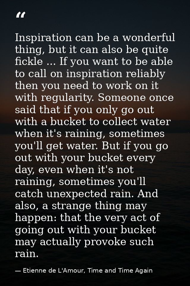 Inspiration can be a wonderful thing, but it can also be quite fickle ... If you want to be able to call on inspiration  — Etienne de L'Amour, Time and Time Again