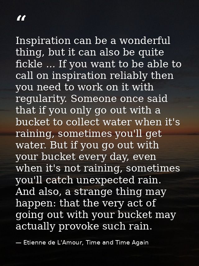 Inspiration can be a wonderful thing, but it can also be quite fickle ... If you want to be able to call on inspiration  — Etienne de L'Amour, Time and Time Again