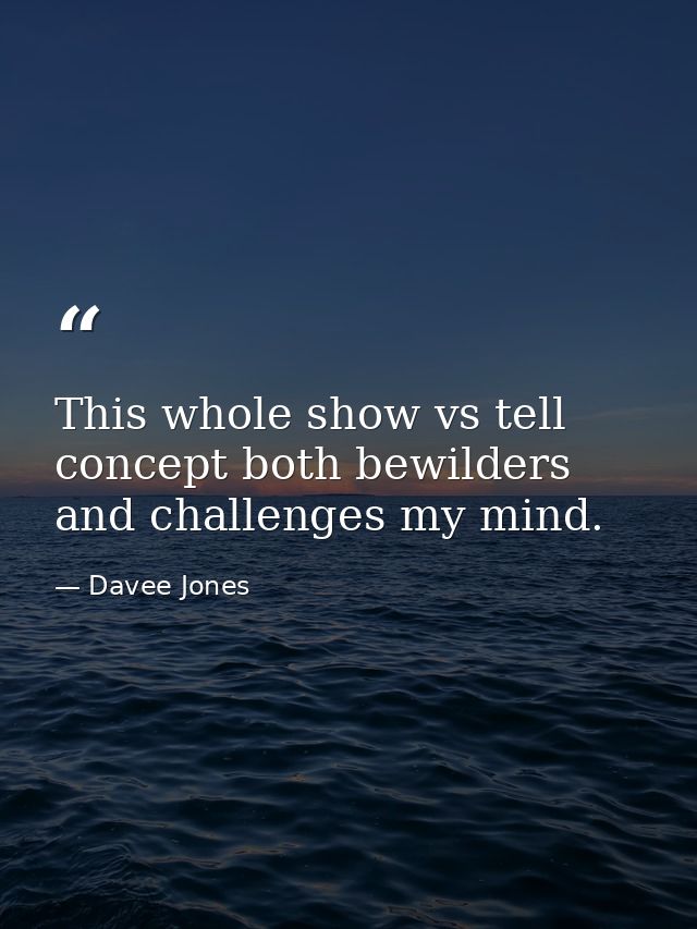 This whole show vs tell concept both bewilders and challenges my mind. — Davee Jones