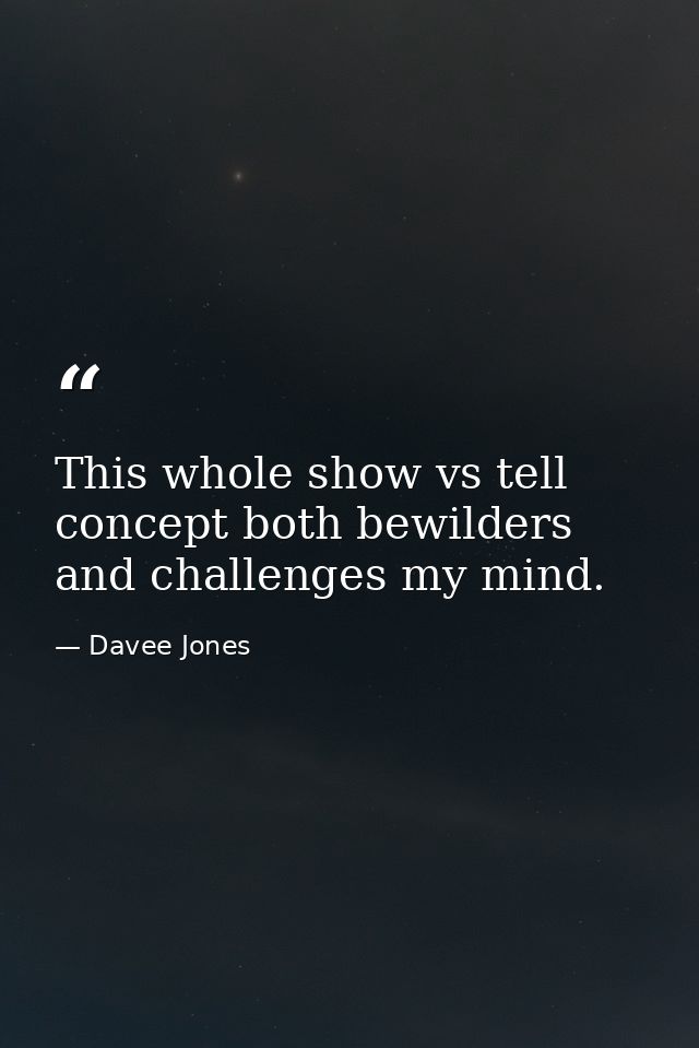 This whole show vs tell concept both bewilders and challenges my mind. — Davee Jones
