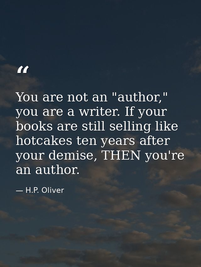 You are not an "author," you are a writer. If your books are still selling like hotcakes ten years after your demise, TH — H.P. Oliver