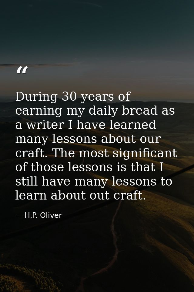 During 30 years of earning my daily bread as a writer I have learned many lessons about our craft. The most significant  — H.P. Oliver