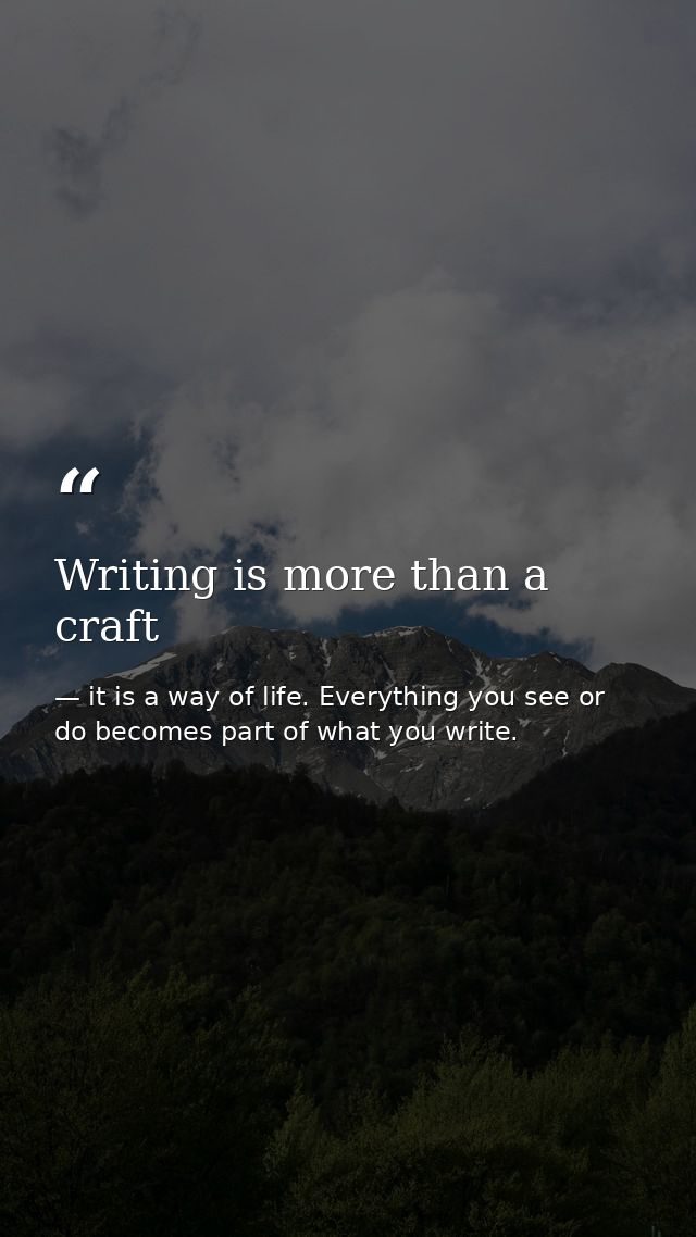 Writing is more than a craft — it is a way of life. Everything you see or do becomes part of what you write.