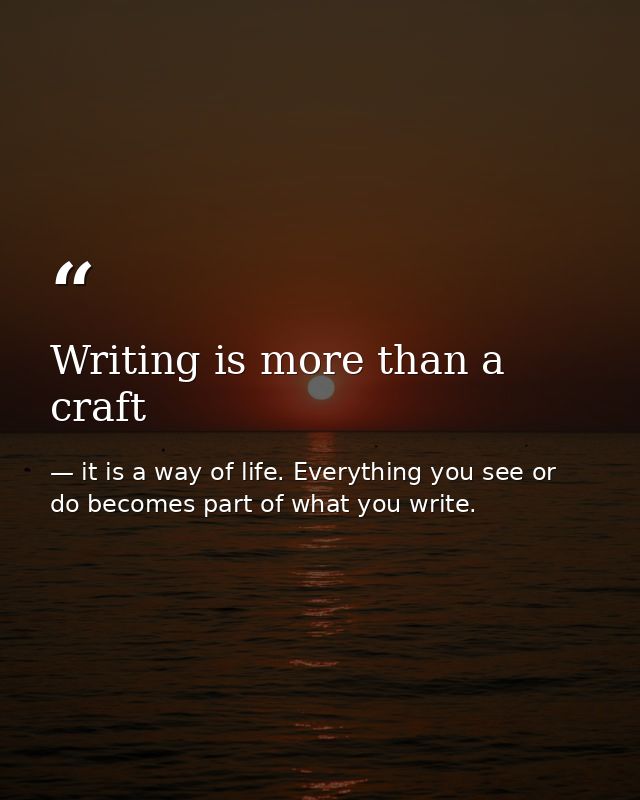 Writing is more than a craft — it is a way of life. Everything you see or do becomes part of what you write.