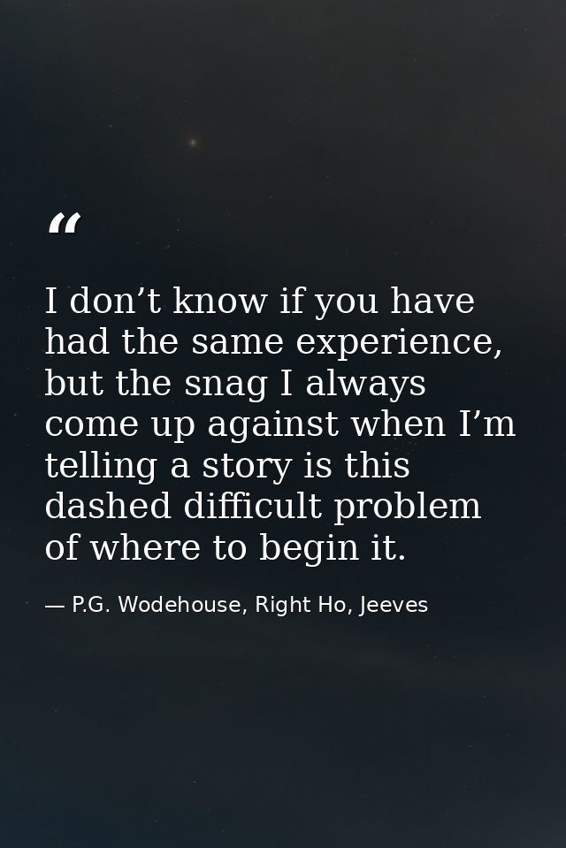 I don’t know if you have had the same experience, but the snag I always come up against when I’m telling a story is this — P.G. Wodehouse, Right Ho, Jeeves