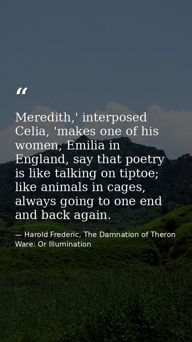 Meredith,' interposed Celia, 'makes one of his women, Emilia in England, say that poetry is like talking on tiptoe; like — Harold Frederic, The Damnation of Theron Ware: Or Illumination