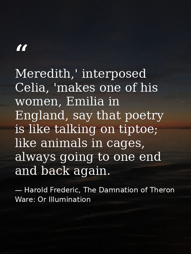 Meredith,' interposed Celia, 'makes one of his women, Emilia in England, say that poetry is like talking on tiptoe; like — Harold Frederic, The Damnation of Theron Ware: Or Illumination