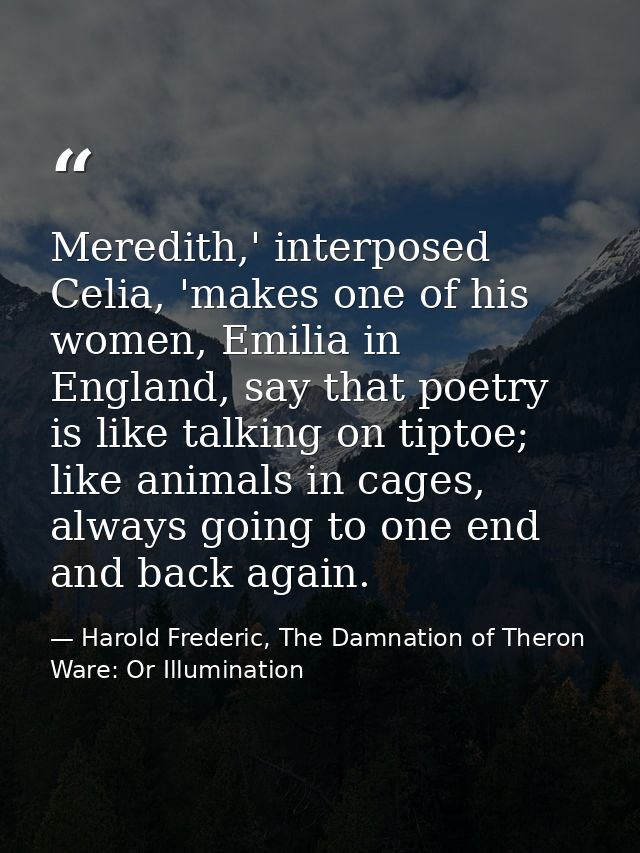 Meredith,' interposed Celia, 'makes one of his women, Emilia in England, say that poetry is like talking on tiptoe; like — Harold Frederic, The Damnation of Theron Ware: Or Illumination