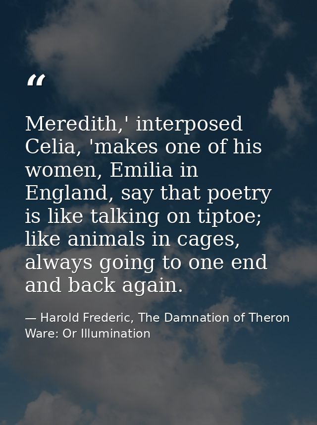 Meredith,' interposed Celia, 'makes one of his women, Emilia in England, say that poetry is like talking on tiptoe; like — Harold Frederic, The Damnation of Theron Ware: Or Illumination