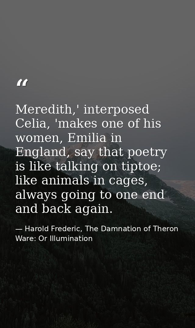 Meredith,' interposed Celia, 'makes one of his women, Emilia in England, say that poetry is like talking on tiptoe; like — Harold Frederic, The Damnation of Theron Ware: Or Illumination