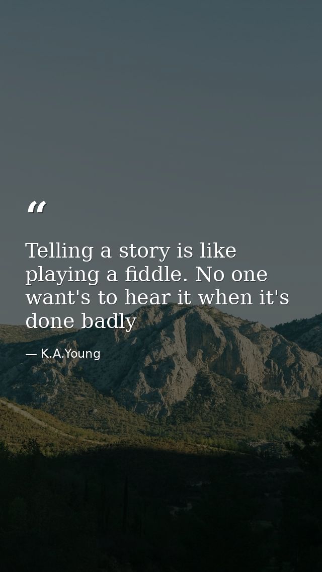 Telling a story is like playing a fiddle. No one want's to hear it when it's done badly — K.A.Young