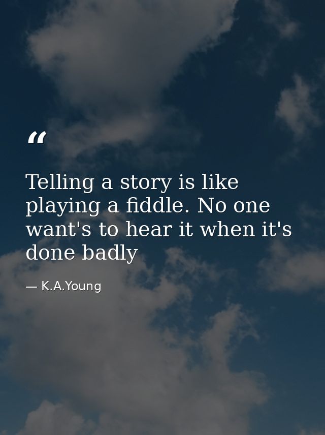 Telling a story is like playing a fiddle. No one want's to hear it when it's done badly — K.A.Young