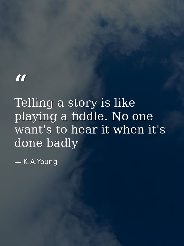 Telling a story is like playing a fiddle. No one want's to hear it when it's done badly — K.A.Young