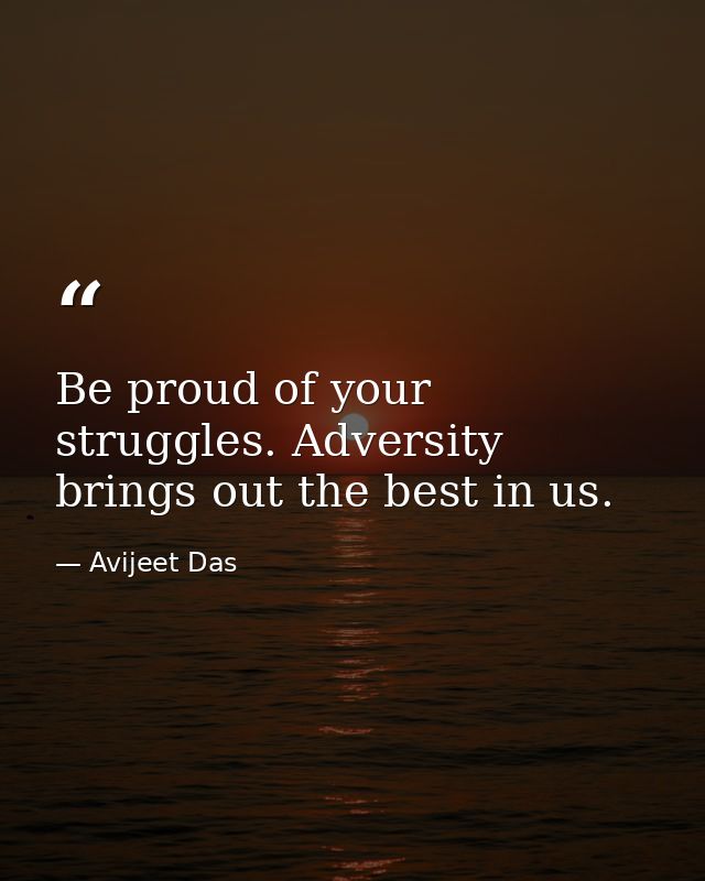 Be proud of your struggles. Adversity brings out the best in us. — Avijeet Das