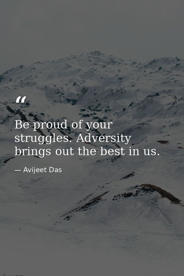 Be proud of your struggles. Adversity brings out the best in us. — Avijeet Das