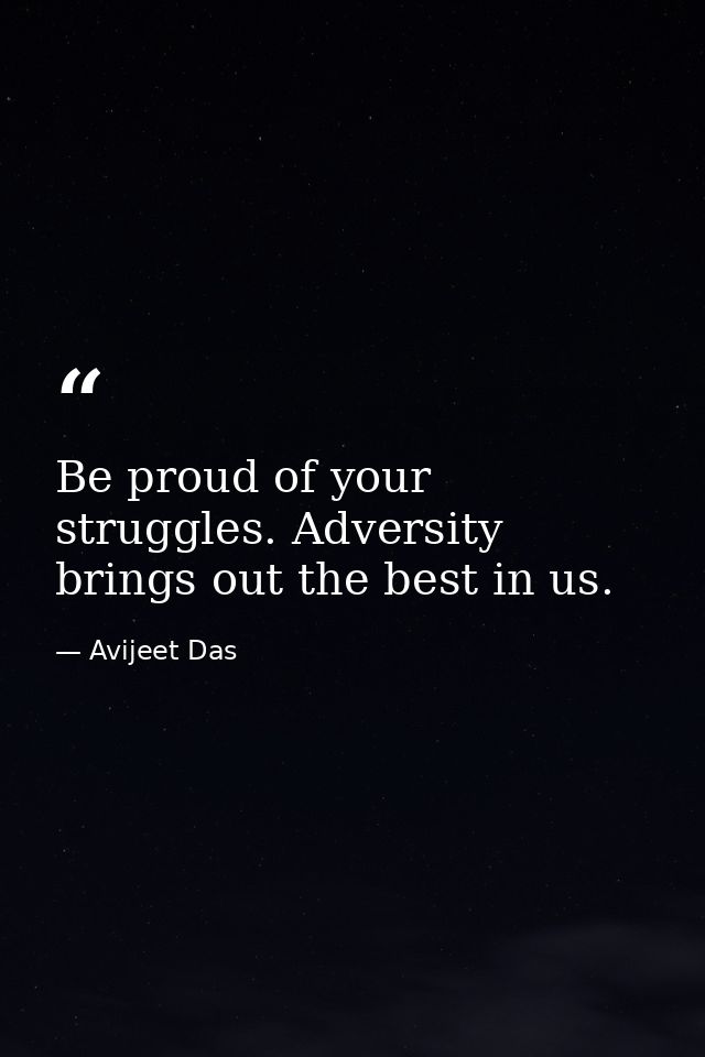 Be proud of your struggles. Adversity brings out the best in us. — Avijeet Das