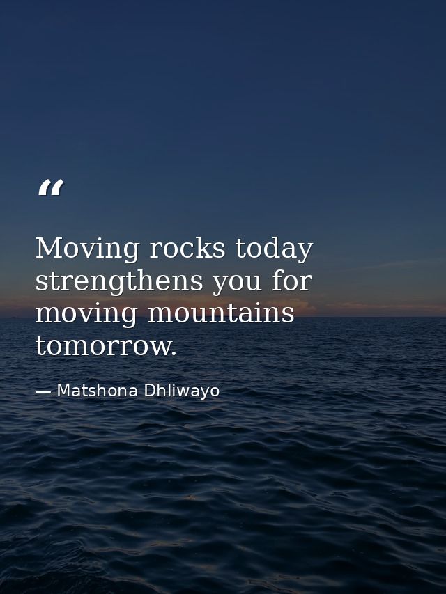 Moving rocks today strengthens you for moving mountains tomorrow. — Matshona Dhliwayo