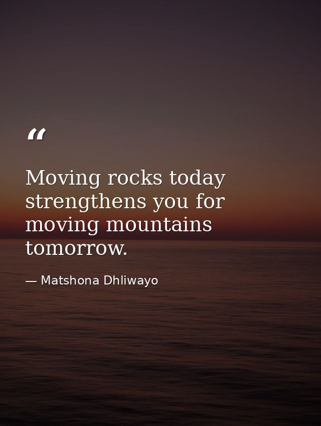 Moving rocks today strengthens you for moving mountains tomorrow. — Matshona Dhliwayo