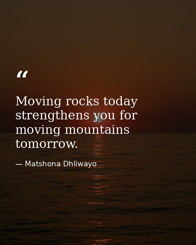 Moving rocks today strengthens you for moving mountains tomorrow. — Matshona Dhliwayo