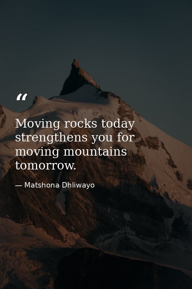 Moving rocks today strengthens you for moving mountains tomorrow. — Matshona Dhliwayo