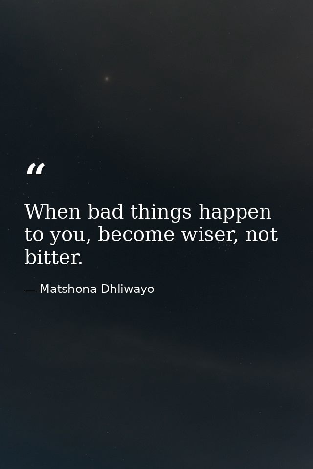 When bad things happen to you, become wiser, not bitter. — Matshona Dhliwayo