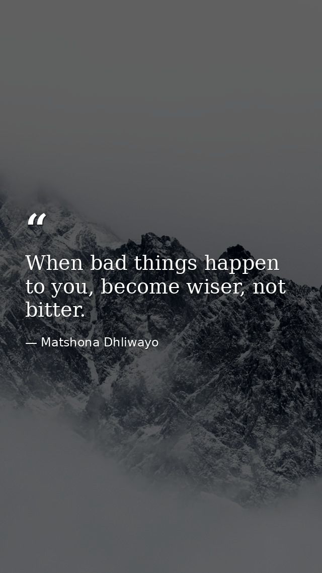 When bad things happen to you, become wiser, not bitter. — Matshona Dhliwayo