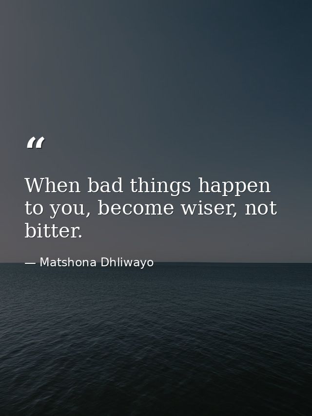 When bad things happen to you, become wiser, not bitter. — Matshona Dhliwayo