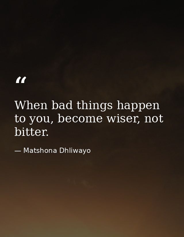 When bad things happen to you, become wiser, not bitter. — Matshona Dhliwayo