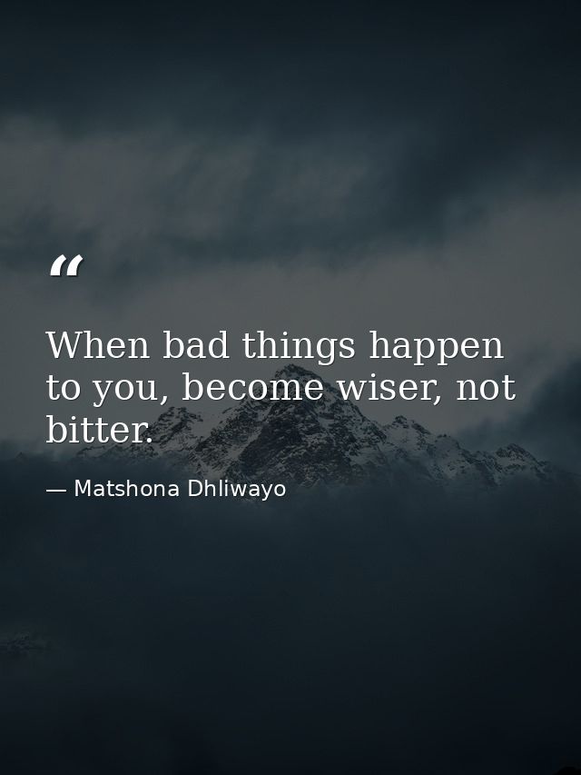 When bad things happen to you, become wiser, not bitter. — Matshona Dhliwayo