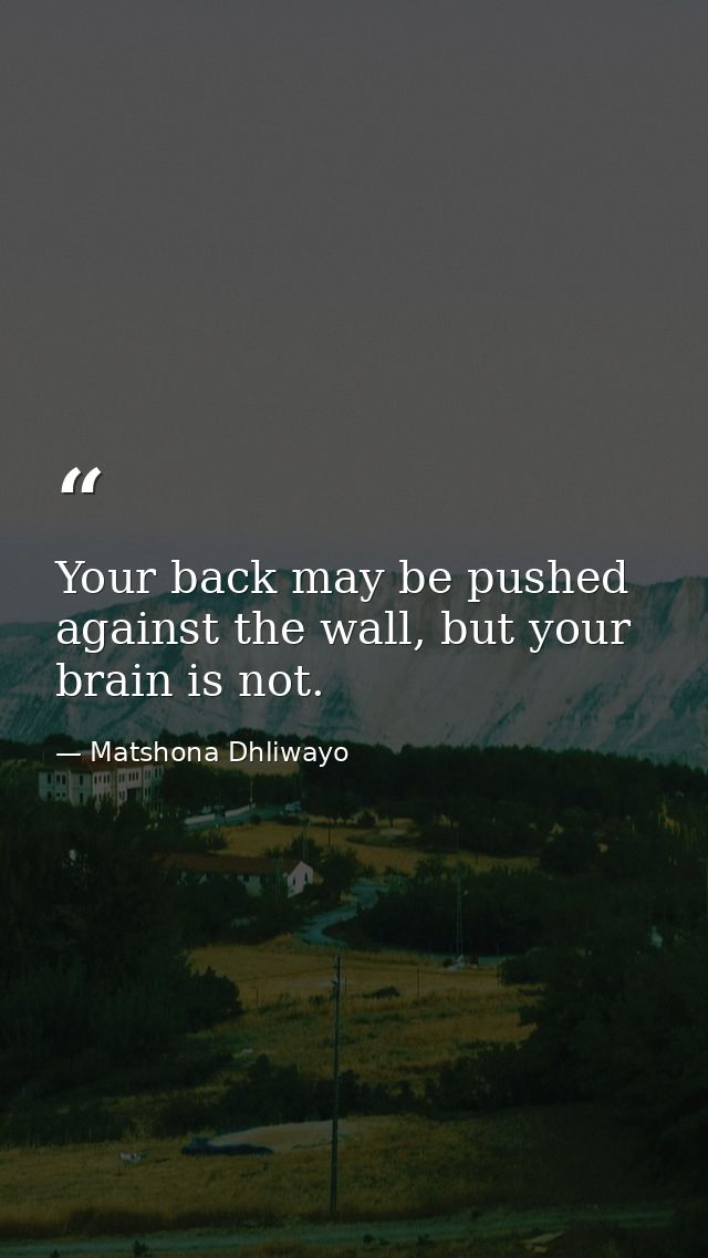 Your back may be pushed against the wall, but your brain is not. — Matshona Dhliwayo