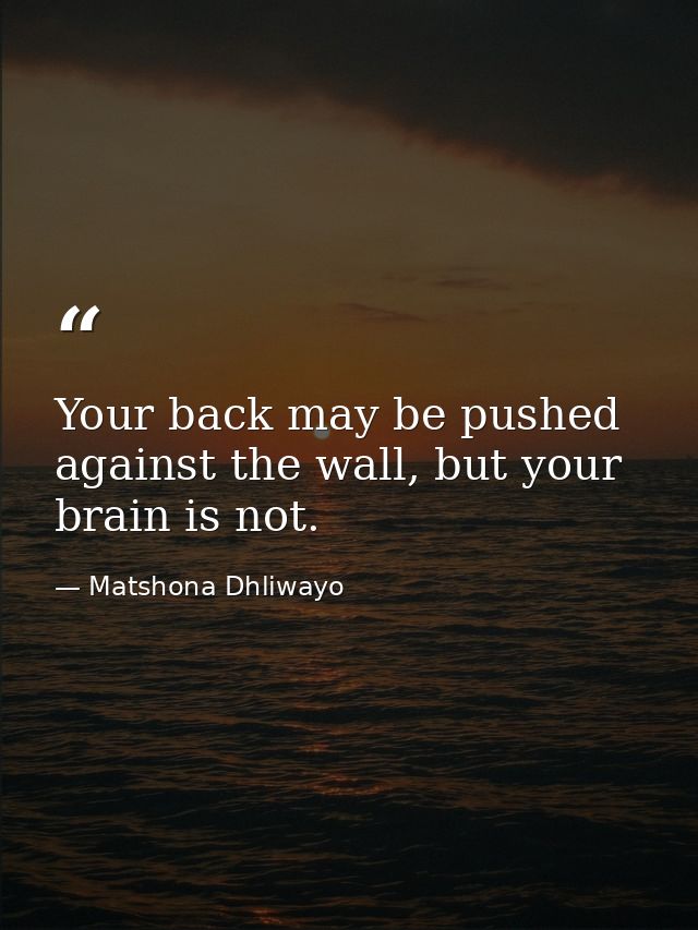 Your back may be pushed against the wall, but your brain is not. — Matshona Dhliwayo