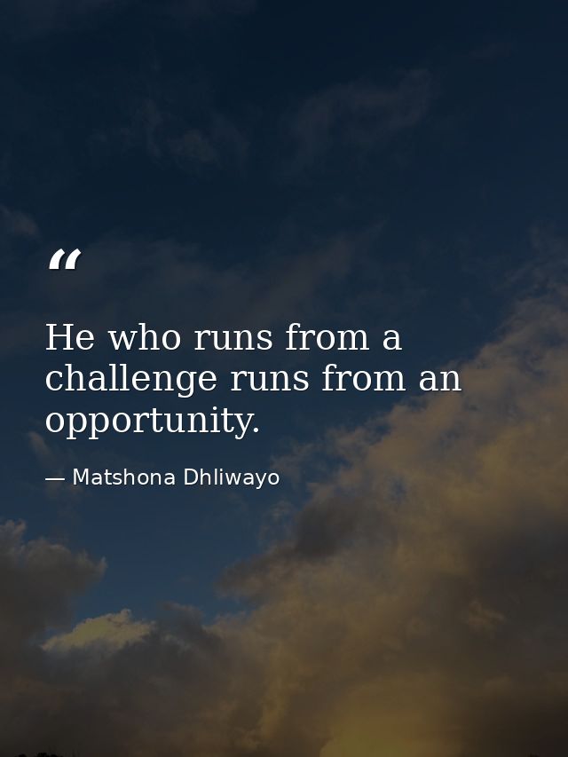 He who runs from a challenge runs from an opportunity. — Matshona Dhliwayo